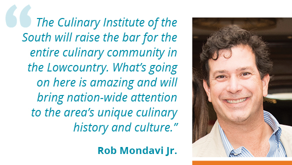 The Culinary Institute of the South will raise the bar for the entire culinary community in the Lowcountry. What’s going on here is amazing and will bring nation-wide attention to the area’s unique culinary history and culture.” --Rob Mondavi Jr.